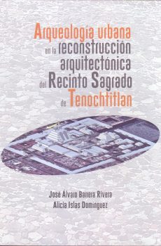 Arqueología urbana en la reconstrucción arquitectónica del Recinto Sagrado de Tenochtitlán