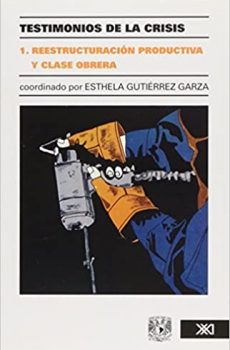 TESTIMONIOS DE LA CRISIS VOL 1. REESTRUCTURACION PRODUCTIVA Y CLASE OBRERA