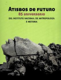 Atisbos de futuro 85 aniversario del Instituto Nacional de Antropología e Historia
