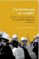 ¡La tierra no se vende! Las tierras y los territorios de los pueblos indígenas de México
